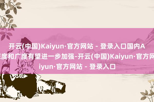 开云(中国)Kaiyun·官方网站 - 登录入口国内AI运用实行的深度和广度有望进一步加强-开云(中国)Kaiyun·官方网站 - 登录入口