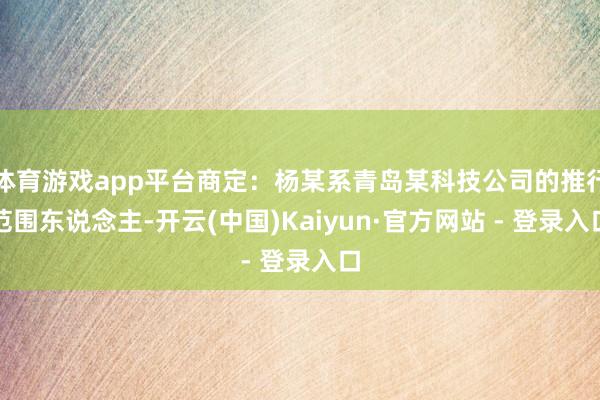 体育游戏app平台商定：杨某系青岛某科技公司的推行范围东说念主-开云(中国)Kaiyun·官方网站 - 登录入口