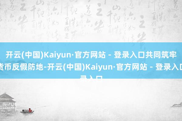 开云(中国)Kaiyun·官方网站 - 登录入口共同筑牢货币反假防地-开云(中国)Kaiyun·官方网站 - 登录入口