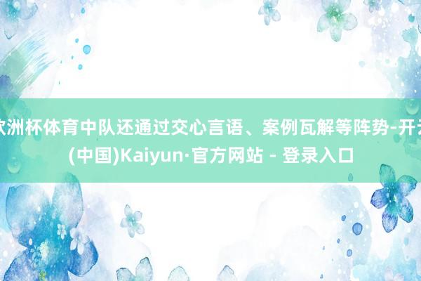 欧洲杯体育中队还通过交心言语、案例瓦解等阵势-开云(中国)Kaiyun·官方网站 - 登录入口