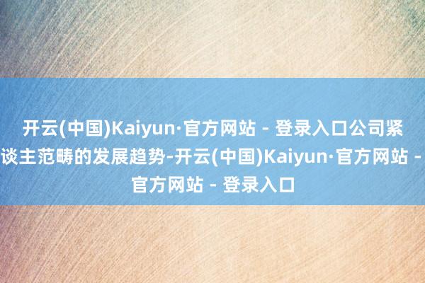 开云(中国)Kaiyun·官方网站 - 登录入口公司紧盯机器东谈主范畴的发展趋势-开云(中国)Kaiyun·官方网站 - 登录入口