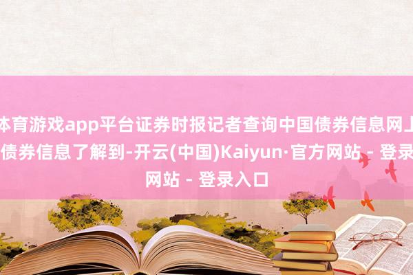 体育游戏app平台证券时报记者查询中国债券信息网上相干债券信息了解到-开云(中国)Kaiyun·官方网站 - 登录入口