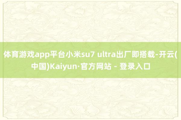 体育游戏app平台小米su7 ultra出厂即搭载-开云(中国)Kaiyun·官方网站 - 登录入口