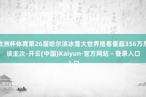 欧洲杯体育第26届哈尔滨冰雪大世界搭客量超356万东谈主次-开云(中国)Kaiyun·官方网站 - 登录入口