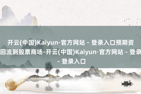 开云(中国)Kaiyun·官方网站 - 登录入口预期资金会回流到股票商场-开云(中国)Kaiyun·官方网站 - 登录入口