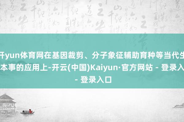 开yun体育网在基因裁剪、分子象征辅助育种等当代生物本事的应用上-开云(中国)Kaiyun·官方网站 - 登录入口