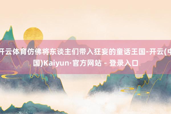 开云体育仿佛将东谈主们带入狂妄的童话王国-开云(中国)Kaiyun·官方网站 - 登录入口