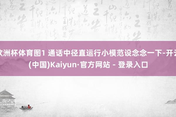 欧洲杯体育图1 通话中径直运行小模范设念念一下-开云(中国)Kaiyun·官方网站 - 登录入口