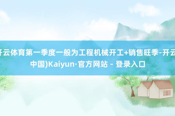 开云体育第一季度一般为工程机械开工+销售旺季-开云(中国)Kaiyun·官方网站 - 登录入口