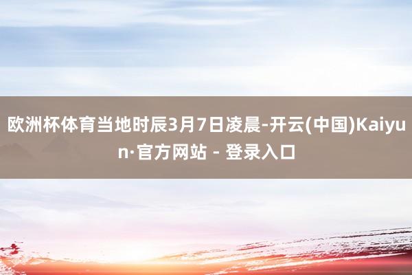 欧洲杯体育当地时辰3月7日凌晨-开云(中国)Kaiyun·官方网站 - 登录入口