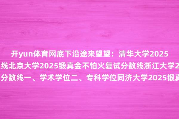 开yun体育网底下沿途来望望：清华大学2025锻真金不怕火复试分数线北京大学2025锻真金不怕火复试分数线浙江大学2025锻真金不怕火复试分数线一、学术学位二、专科学位同济大学2025锻真金不怕火复试分数线一、世界统考二、单独锻真金不怕火三、专项权谋哈尔滨工业大学2025锻真金不怕火复试分数线西安交通大学2025锻真金不怕火复试分数线北京师范大学2025锻真金不怕火复试分数线一、学术学位类二、专科