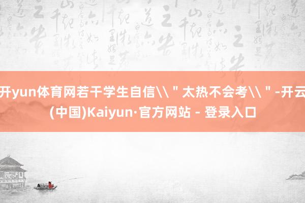 开yun体育网若干学生自信\＂太热不会考\＂-开云(中国)Kaiyun·官方网站 - 登录入口