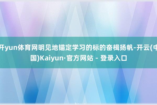 开yun体育网明见地锚定学习的标的奋楫扬帆-开云(中国)Kaiyun·官方网站 - 登录入口