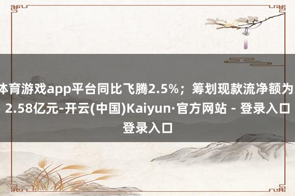 体育游戏app平台同比飞腾2.5%；筹划现款流净额为12.58亿元-开云(中国)Kaiyun·官方网站 - 登录入口