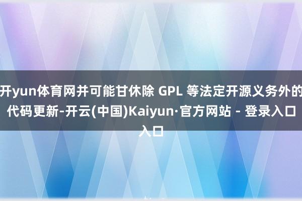 开yun体育网并可能甘休除 GPL 等法定开源义务外的代码更新-开云(中国)Kaiyun·官方网站 - 登录入口