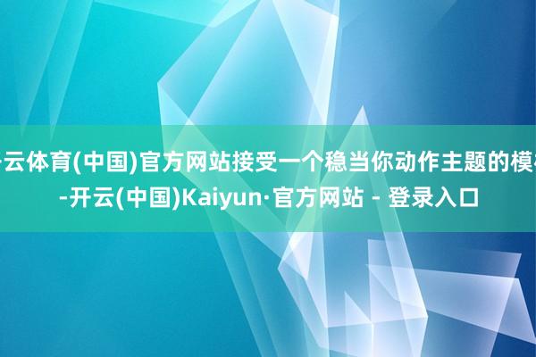 开云体育(中国)官方网站接受一个稳当你动作主题的模板-开云(中国)Kaiyun·官方网站 - 登录入口
