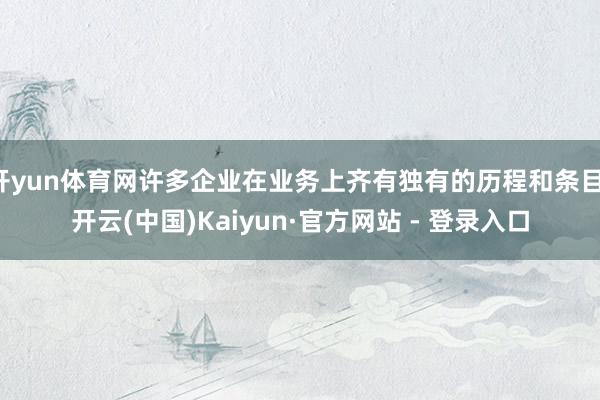 开yun体育网许多企业在业务上齐有独有的历程和条目-开云(中国)Kaiyun·官方网站 - 登录入口