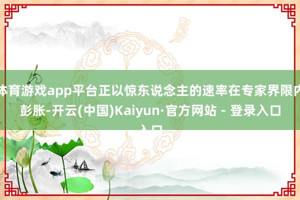 体育游戏app平台正以惊东说念主的速率在专家界限内彭胀-开云(中国)Kaiyun·官方网站 - 登录入口