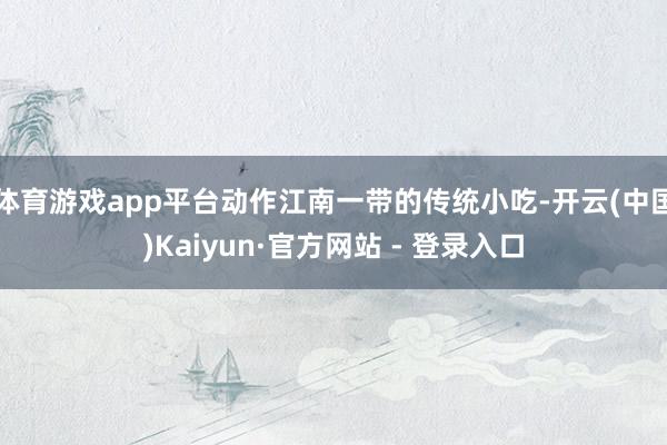 体育游戏app平台动作江南一带的传统小吃-开云(中国)Kaiyun·官方网站 - 登录入口