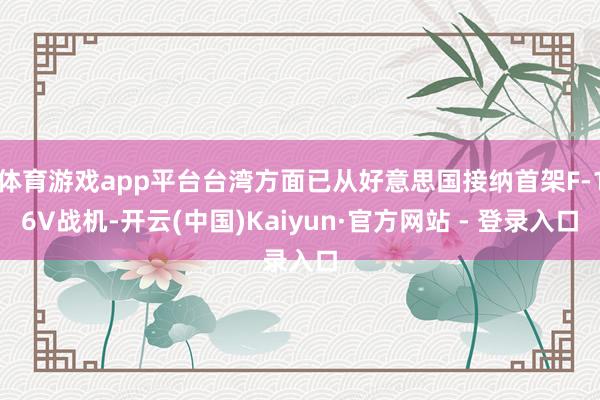 体育游戏app平台台湾方面已从好意思国接纳首架F-16V战机-开云(中国)Kaiyun·官方网站 - 登录入口