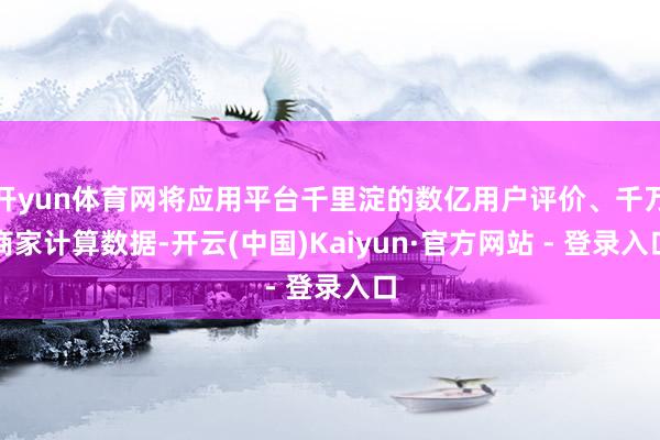 开yun体育网将应用平台千里淀的数亿用户评价、千万商家计算数据-开云(中国)Kaiyun·官方网站 - 登录入口
