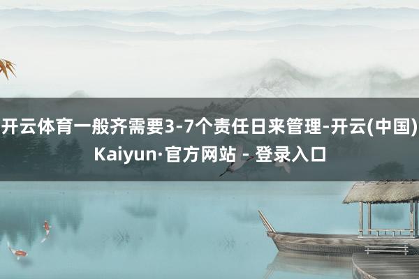 开云体育一般齐需要3-7个责任日来管理-开云(中国)Kaiyun·官方网站 - 登录入口