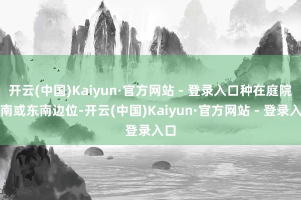 开云(中国)Kaiyun·官方网站 - 登录入口种在庭院西南或东南边位-开云(中国)Kaiyun·官方网站 - 登录入口