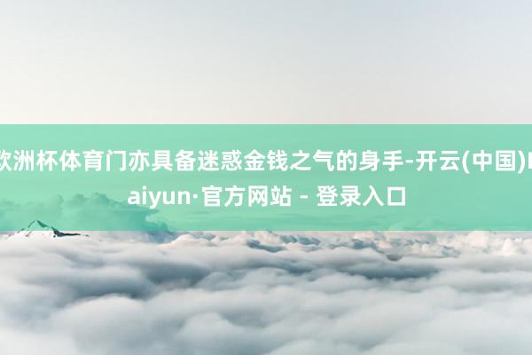 欧洲杯体育门亦具备迷惑金钱之气的身手-开云(中国)Kaiyun·官方网站 - 登录入口