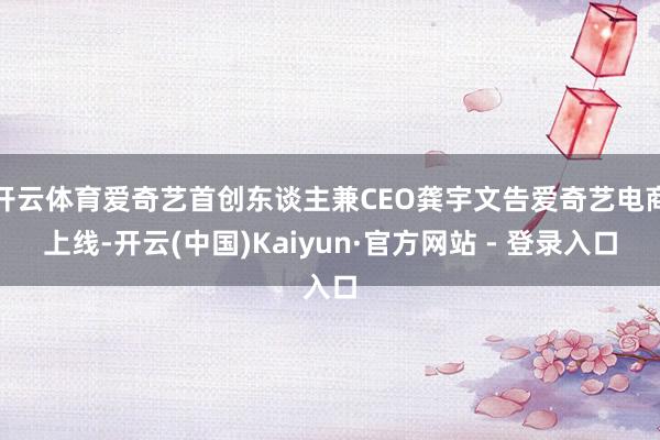 开云体育爱奇艺首创东谈主兼CEO龚宇文告爱奇艺电商上线-开云(中国)Kaiyun·官方网站 - 登录入口