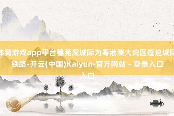 体育游戏app平台穗莞深城际为粤港澳大湾区蹙迫城际铁路-开云(中国)Kaiyun·官方网站 - 登录入口
