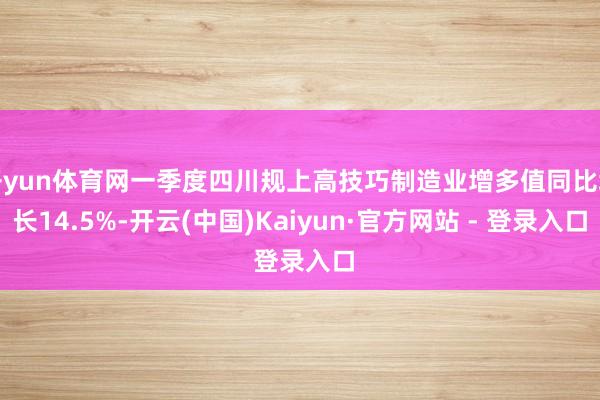 开yun体育网一季度四川规上高技巧制造业增多值同比增长14.5%-开云(中国)Kaiyun·官方网站 - 登录入口