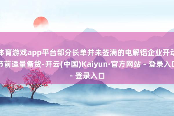 体育游戏app平台部分长单并未签满的电解铝企业开动节前适量备货-开云(中国)Kaiyun·官方网站 - 登录入口