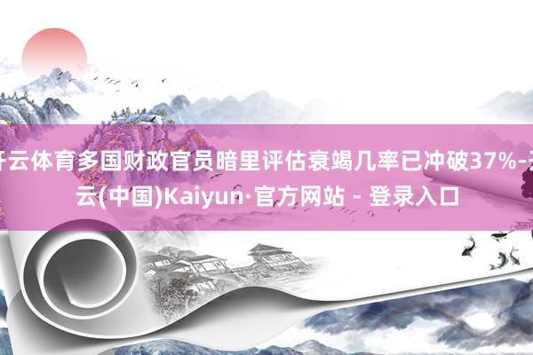 开云体育多国财政官员暗里评估衰竭几率已冲破37%-开云(中国)Kaiyun·官方网站 - 登录入口