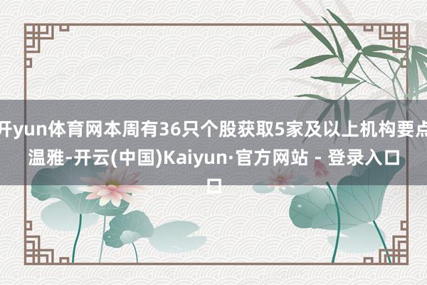 开yun体育网本周有36只个股获取5家及以上机构要点温雅-开云(中国)Kaiyun·官方网站 - 登录入口