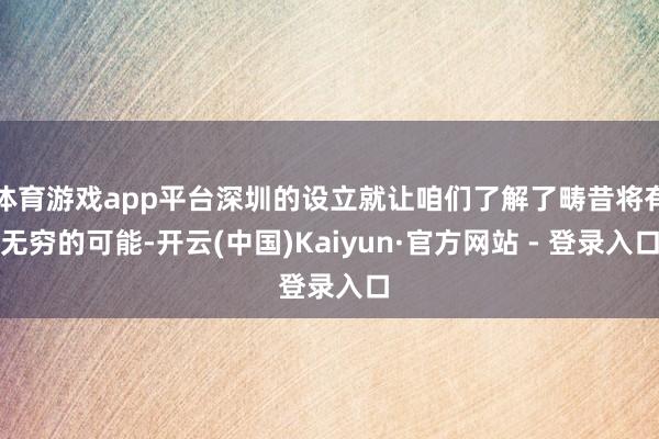 体育游戏app平台深圳的设立就让咱们了解了畴昔将有无穷的可能-开云(中国)Kaiyun·官方网站 - 登录入口