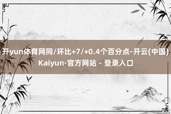 开yun体育网同/环比+7/+0.4个百分点-开云(中国)Kaiyun·官方网站 - 登录入口