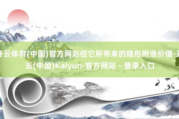 开云体育(中国)官方网站但它所带来的隐形附涨价值-开云(中国)Kaiyun·官方网站 - 登录入口