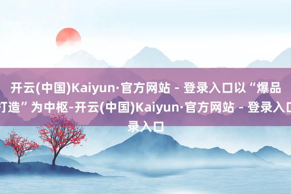 开云(中国)Kaiyun·官方网站 - 登录入口以“爆品打造”为中枢-开云(中国)Kaiyun·官方网站 - 登录入口