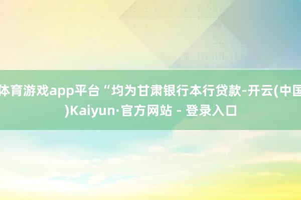 体育游戏app平台“均为甘肃银行本行贷款-开云(中国)Kaiyun·官方网站 - 登录入口