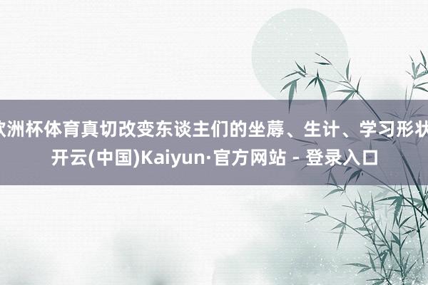 欧洲杯体育真切改变东谈主们的坐蓐、生计、学习形状-开云(中国)Kaiyun·官方网站 - 登录入口