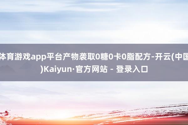 体育游戏app平台产物袭取0糖0卡0脂配方-开云(中国)Kaiyun·官方网站 - 登录入口