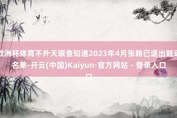 欧洲杯体育不外天眼查知道2023年4月张翰已退出鼓动名单-开云(中国)Kaiyun·官方网站 - 登录入口
