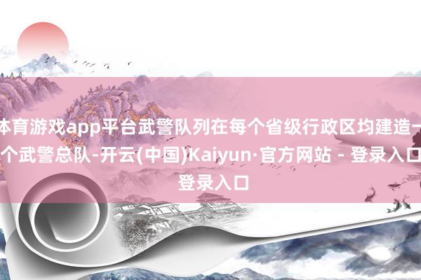 体育游戏app平台武警队列在每个省级行政区均建造一个武警总队-开云(中国)Kaiyun·官方网站 - 登录入口
