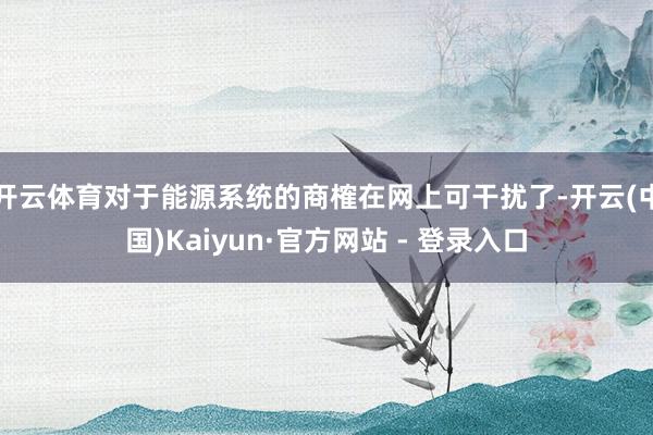 开云体育对于能源系统的商榷在网上可干扰了-开云(中国)Kaiyun·官方网站 - 登录入口