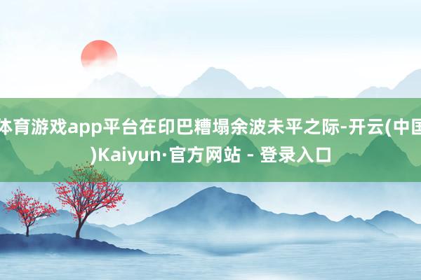 体育游戏app平台在印巴糟塌余波未平之际-开云(中国)Kaiyun·官方网站 - 登录入口
