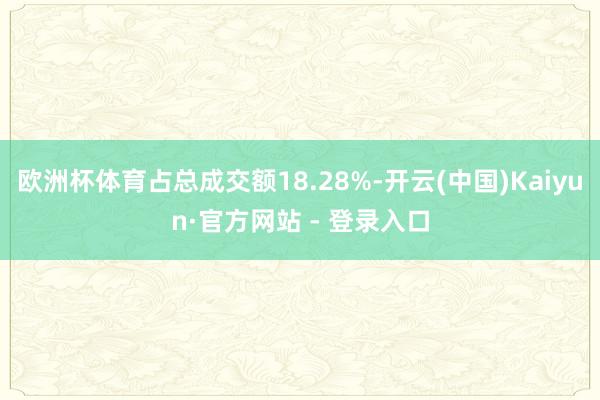 欧洲杯体育占总成交额18.28%-开云(中国)Kaiyun·官方网站 - 登录入口