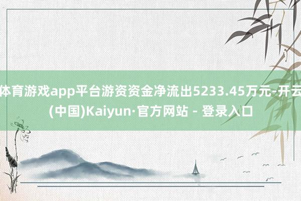 体育游戏app平台游资资金净流出5233.45万元-开云(中国)Kaiyun·官方网站 - 登录入口