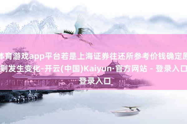 体育游戏app平台若是上海证券往还所参考价钱确定原则发生变化-开云(中国)Kaiyun·官方网站 - 登录入口