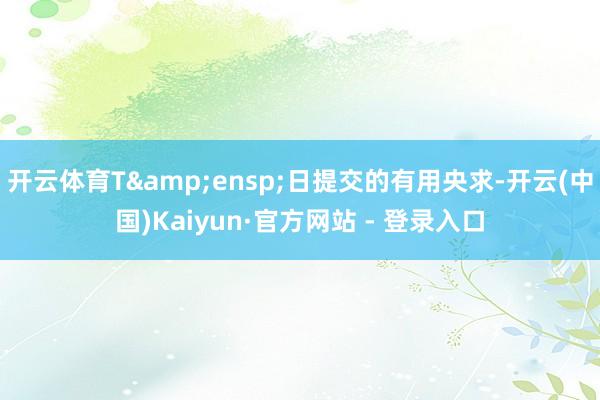 开云体育T 日提交的有用央求-开云(中国)Kaiyun·官方网站 - 登录入口