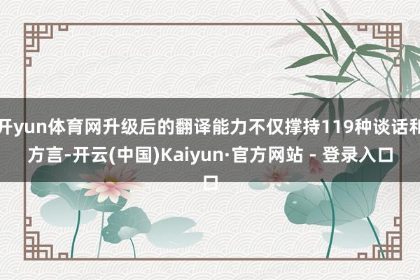开yun体育网升级后的翻译能力不仅撑持119种谈话和方言-开云(中国)Kaiyun·官方网站 - 登录入口